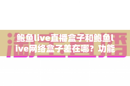 鲍鱼live直播盒子和鲍鱼live网络盒子差在哪?功能对比与选购指南一篇讲透 鲍鱼live直播盒子和鲍鱼live网络盒子差在哪?功能对比与选购指南一篇讲透