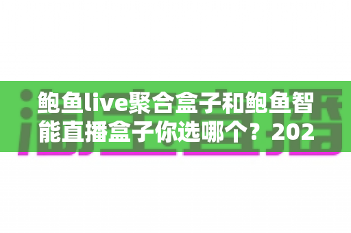 鲍鱼live聚合盒子和鲍鱼智能直播盒子你选哪个?2025年最新选购指南与深度对比分析 鲍鱼live聚合盒子和鲍鱼智能直播盒子你选哪个?2025年最新选购指南与深度对比分析