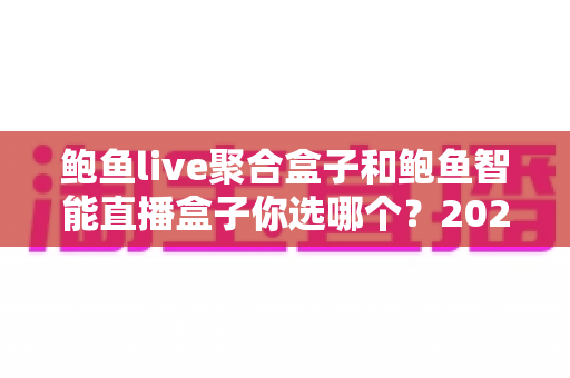 鲍鱼live聚合盒子和鲍鱼智能直播盒子你选哪个?2025年最新选购指南与深度对比分析 鲍鱼live聚合盒子和鲍鱼智能直播盒子你选哪个?2025年最新选购指南与深度对比分析