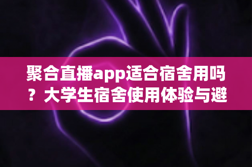 聚合直播app适合宿舍用吗？大学生宿舍使用体验与避坑指南全面解析