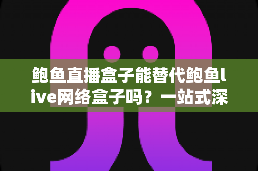 鲍鱼直播盒子能替代鲍鱼live网络盒子吗?一站式深度对比与选购指南 鲍鱼直播盒子能替代鲍鱼live网络盒子吗?一站式深度对比与选购指南