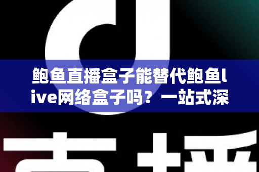 鲍鱼直播盒子能替代鲍鱼live网络盒子吗?一站式深度对比与选购指南 鲍鱼直播盒子能替代鲍鱼live网络盒子吗?一站式深度对比与选购指南