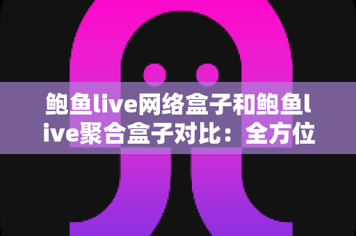 鲍鱼live网络盒子和鲍鱼live聚合盒子对比：全方位解析助你选对版本
