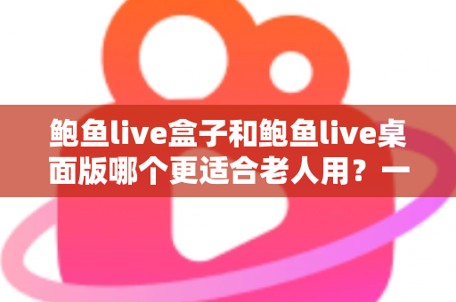 鲍鱼live盒子和鲍鱼live桌面版哪个更适合老人用？一篇讲透的实用对比指南