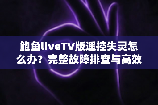 鲍鱼liveTV版遥控失灵怎么办?完整故障排查与高效解决方案全攻略 鲍鱼liveTV版遥控失灵怎么办?完整故障排查与高效解决方案全攻略