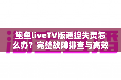 鲍鱼liveTV版遥控失灵怎么办?完整故障排查与高效解决方案全攻略 鲍鱼liveTV版遥控失灵怎么办?完整故障排查与高效解决方案全攻略