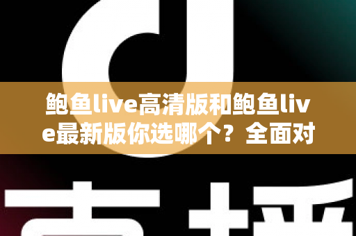 鲍鱼live高清版和鲍鱼live最新版你选哪个？全面对比分析帮你做出最佳选择