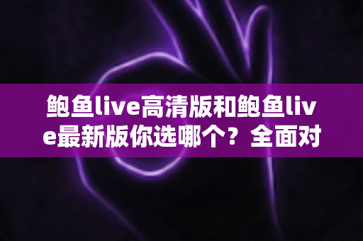 鲍鱼live高清版和鲍鱼live最新版你选哪个？全面对比分析帮你做出最佳选择
