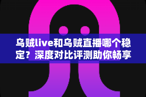 乌贼live和乌贼直播哪个稳定？深度对比评测助你畅享不卡顿的直播体验
