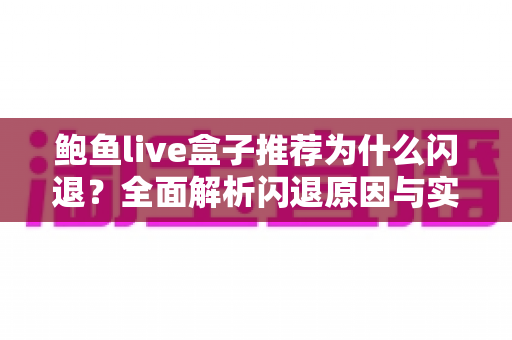 鲍鱼live盒子推荐为什么闪退?全面解析闪退原因与实用解决方案 鲍鱼live盒子推荐为什么闪退?全面解析闪退原因与实用解决方案