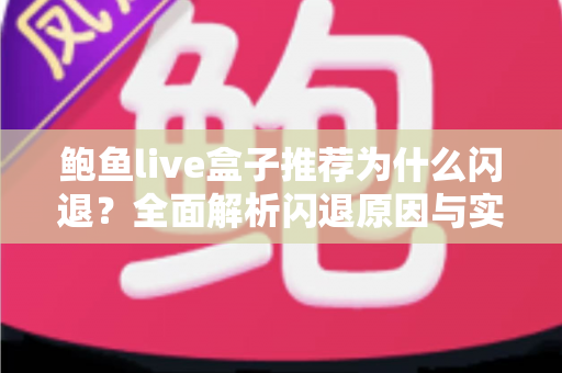 鲍鱼live盒子推荐为什么闪退？全面解析闪退原因与实用解决方案