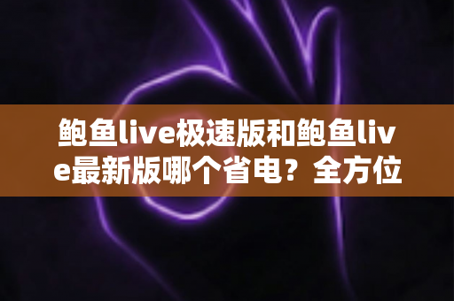 鲍鱼live极速版和鲍鱼live最新版哪个省电?全方位对比分析与省电技巧指南 鲍鱼live极速版和鲍鱼live最新版哪个省电?全方位对比分析与省电技巧指南