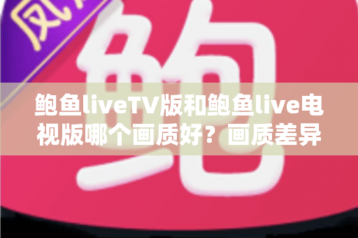 鲍鱼liveTV版和鲍鱼live电视版哪个画质好?画质差异全面解析与优化实用指南 鲍鱼liveTV版和鲍鱼live电视版哪个画质好?画质差异全面解析与优化实用指南