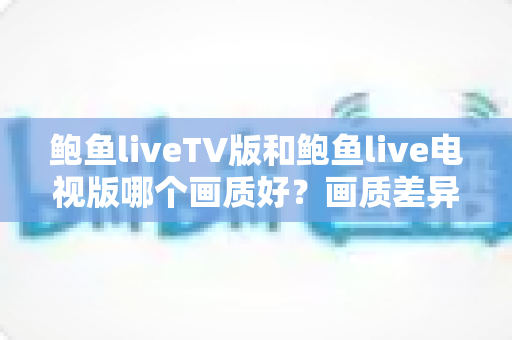 鲍鱼liveTV版和鲍鱼live电视版哪个画质好?画质差异全面解析与优化实用指南 鲍鱼liveTV版和鲍鱼live电视版哪个画质好?画质差异全面解析与优化实用指南
