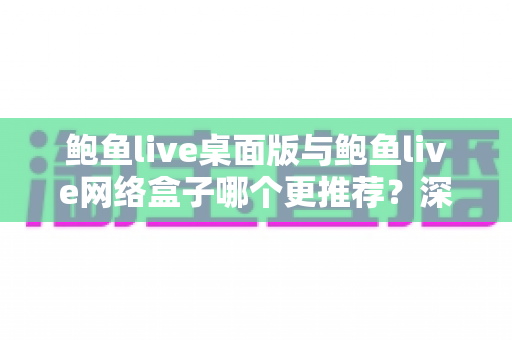 鲍鱼live桌面版与鲍鱼live网络盒子哪个更推荐?深度对比分析与实用选购指南 鲍鱼live桌面版与鲍鱼live网络盒子哪个更推荐?深度对比分析与实用选购指南