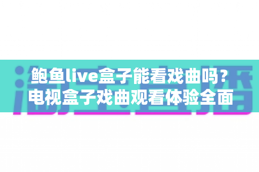 鲍鱼live盒子能看戏曲吗？电视盒子戏曲观看体验全面解析与实用指南