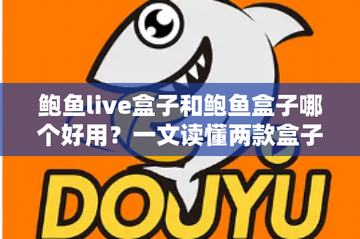 鲍鱼live盒子和鲍鱼盒子哪个好用？一文读懂两款盒子差异的深度对比指南