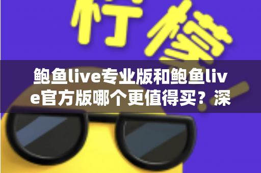 鲍鱼live专业版和鲍鱼live官方版哪个更值得买?深度对比与选购全指南 鲍鱼live专业版和鲍鱼live官方版哪个更值得买?深度对比与选购全指南