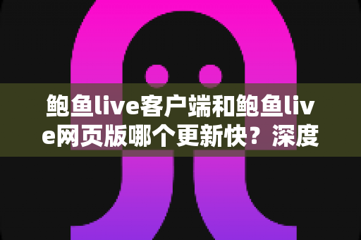 鲍鱼live客户端和鲍鱼live网页版哪个更新快？深度解析更新机制与最佳使用策略