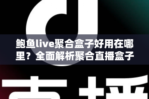 鲍鱼live聚合盒子好用在哪里？全面解析聚合直播盒子的核心优势与使用体验