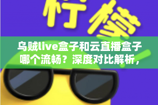 乌贼live盒子和云直播盒子哪个流畅?深度对比解析,助你选出最顺滑的直播推流神器 乌贼live盒子和云直播盒子哪个流畅?深度对比解析,助你选出最顺滑的直播推流神器