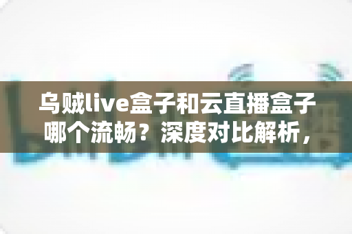乌贼live盒子和云直播盒子哪个流畅?深度对比解析,助你选出最顺滑的直播推流神器 乌贼live盒子和云直播盒子哪个流畅?深度对比解析,助你选出最顺滑的直播推流神器