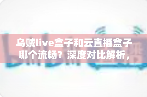 乌贼live盒子和云直播盒子哪个流畅？深度对比解析，助你选出最顺滑的直播推流神器