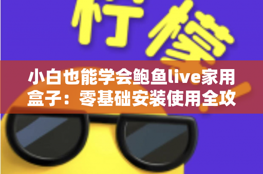 小白也能学会鲍鱼live家用盒子：零基础安装使用全攻略，看完就能轻松上手