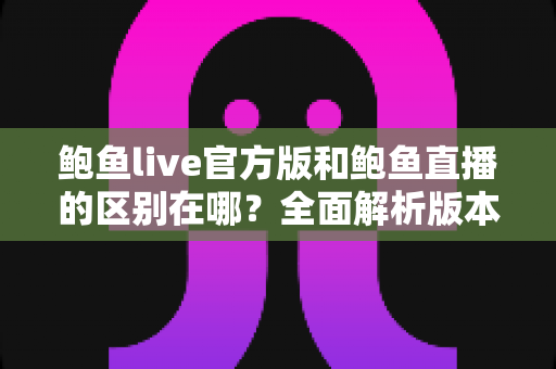 鲍鱼live官方版和鲍鱼直播的区别在哪?全面解析版本差异、安全性对比与选择指南 鲍鱼live官方版和鲍鱼直播的区别在哪?全面解析版本差异、安全性对比与选择指南