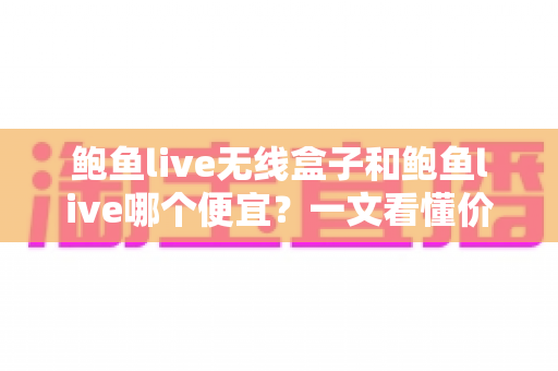 鲍鱼live无线盒子和鲍鱼live哪个便宜?一文看懂价格差异与选购攻略 鲍鱼live无线盒子和鲍鱼live哪个便宜?一文看懂价格差异与选购攻略