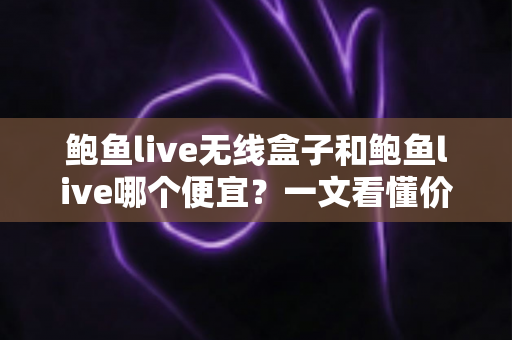 鲍鱼live无线盒子和鲍鱼live哪个便宜?一文看懂价格差异与选购攻略 鲍鱼live无线盒子和鲍鱼live哪个便宜?一文看懂价格差异与选购攻略