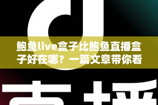 鲍鱼live盒子比鲍鱼直播盒子好在哪？一篇文章带你看懂两款盒子的核心差异
