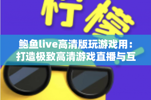 鲍鱼live高清版玩游戏用：打造极致高清游戏直播与互动体验的完整指南