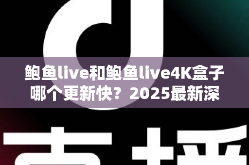 鲍鱼live和鲍鱼live4K盒子哪个更新快？2025最新深度对比解析，帮你选对不踩坑