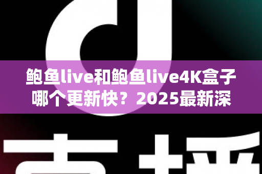 鲍鱼live和鲍鱼live4K盒子哪个更新快？2025最新深度对比解析，帮你选对不踩坑