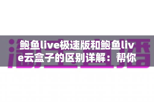 鲍鱼live极速版和鲍鱼live云盒子的区别详解：帮你选对版本，直播观影体验直线升级