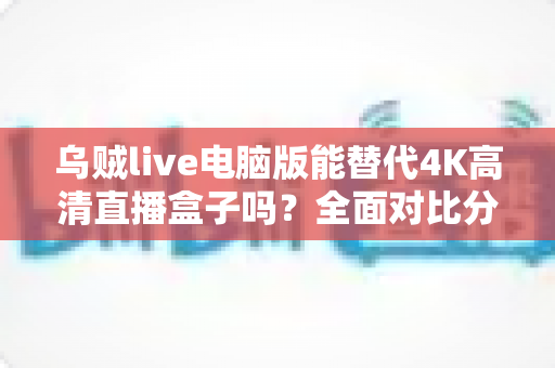 乌贼live电脑版能替代4K高清直播盒子吗?全面对比分析与选购深度指南 乌贼live电脑版能替代4K高清直播盒子吗?全面对比分析与选购深度指南