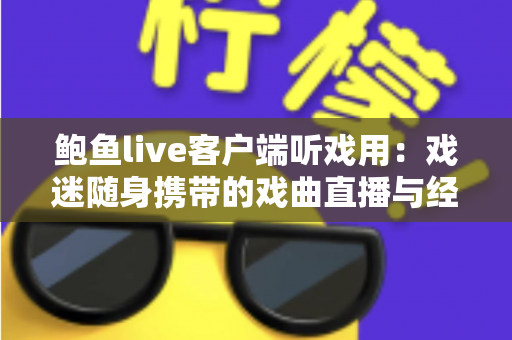 鲍鱼live客户端听戏用：戏迷随身携带的戏曲直播与经典唱段收听全指南