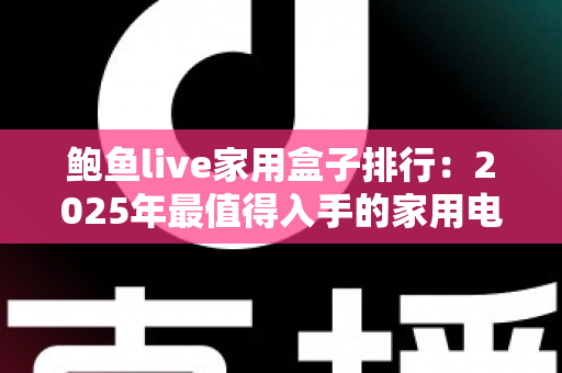 鲍鱼live家用盒子排行：2025年最值得入手的家用电视盒子深度评测与选购指南