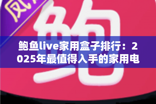 鲍鱼live家用盒子排行：2025年最值得入手的家用电视盒子深度评测与选购指南
