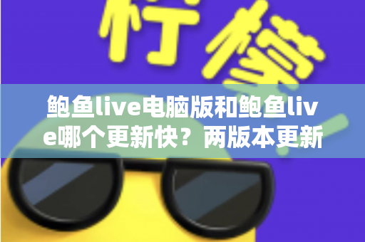鲍鱼live电脑版和鲍鱼live哪个更新快？两版本更新频率与功能迭代深度解析