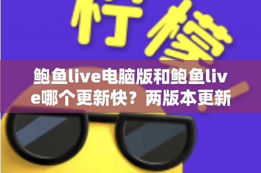 鲍鱼live电脑版和鲍鱼live哪个更新快？两版本更新频率与功能迭代深度解析