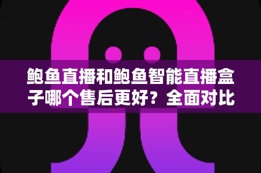 鲍鱼直播和鲍鱼智能直播盒子哪个售后更好？全面对比解析与选购指南