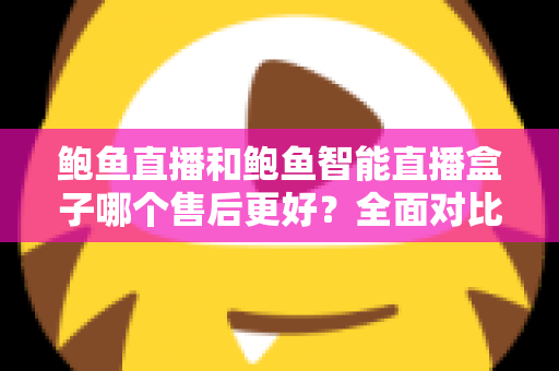 鲍鱼直播和鲍鱼智能直播盒子哪个售后更好？全面对比解析与选购指南