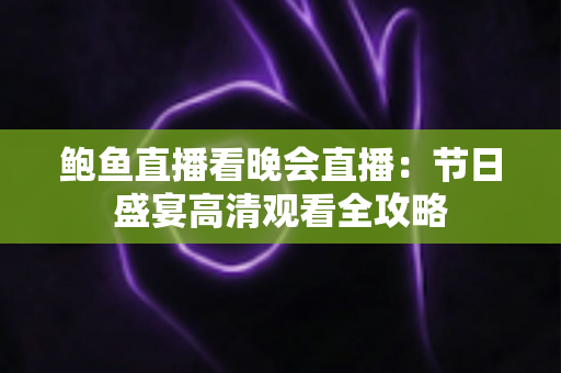 鲍鱼直播看晚会直播：节日盛宴高清观看全攻略