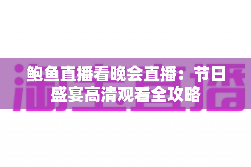 鲍鱼直播看晚会直播：节日盛宴高清观看全攻略