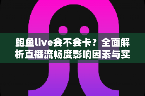 鲍鱼live会不会卡？全面解析直播流畅度影响因素与实用优化指南