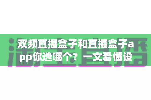 双频直播盒子和直播盒子app你选哪个？一文看懂设备与软件怎么选