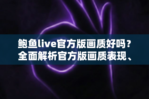鲍鱼live官方版画质好吗？全面解析官方版画质表现、优化技巧与观看体验
