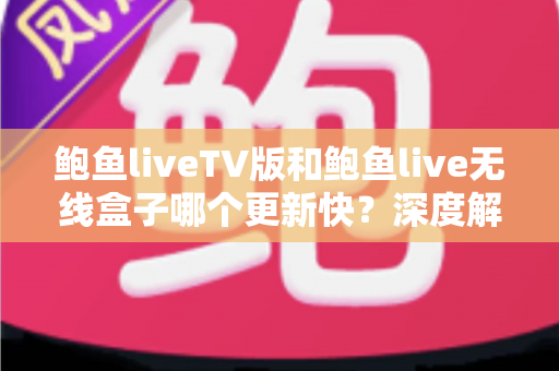 鲍鱼liveTV版和鲍鱼live无线盒子哪个更新快？深度解析两大版本更新速度差异与实用选择指南